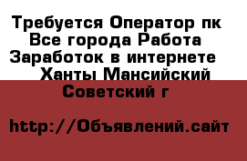 Требуется Оператор пк - Все города Работа » Заработок в интернете   . Ханты-Мансийский,Советский г.